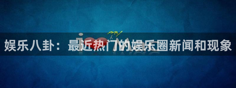 pg国际下载：娱乐八卦：最近热门的娱乐圈新闻和现象