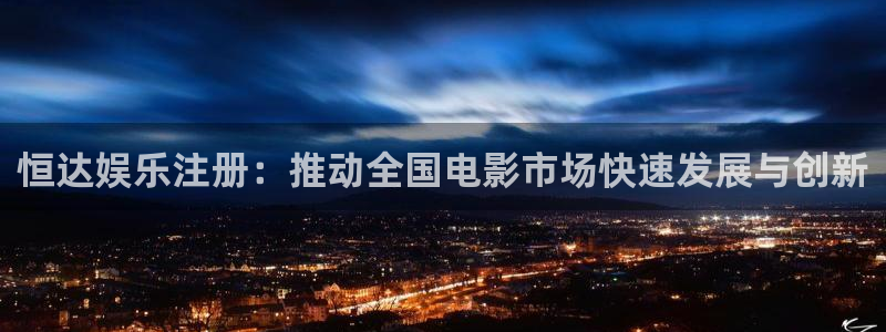 pg国际人：恒达娱乐注册：推动全国电影市场快速发展与创新