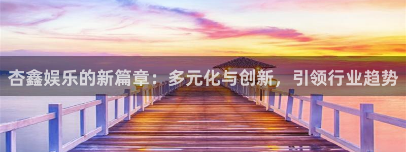 pg国际下载：杏鑫娱乐的新篇章：多元化与创新，引领行业趋势