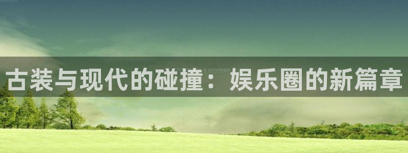 pg国际下载：古装与现代的碰撞：娱乐圈的新篇章