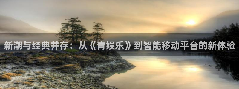 pg国际平台：新潮与经典并存：从《青娱乐》到智能移动平台的新体验