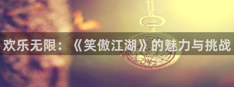 pg国际官网：欢乐无限：《笑傲江湖》的魅力与挑战